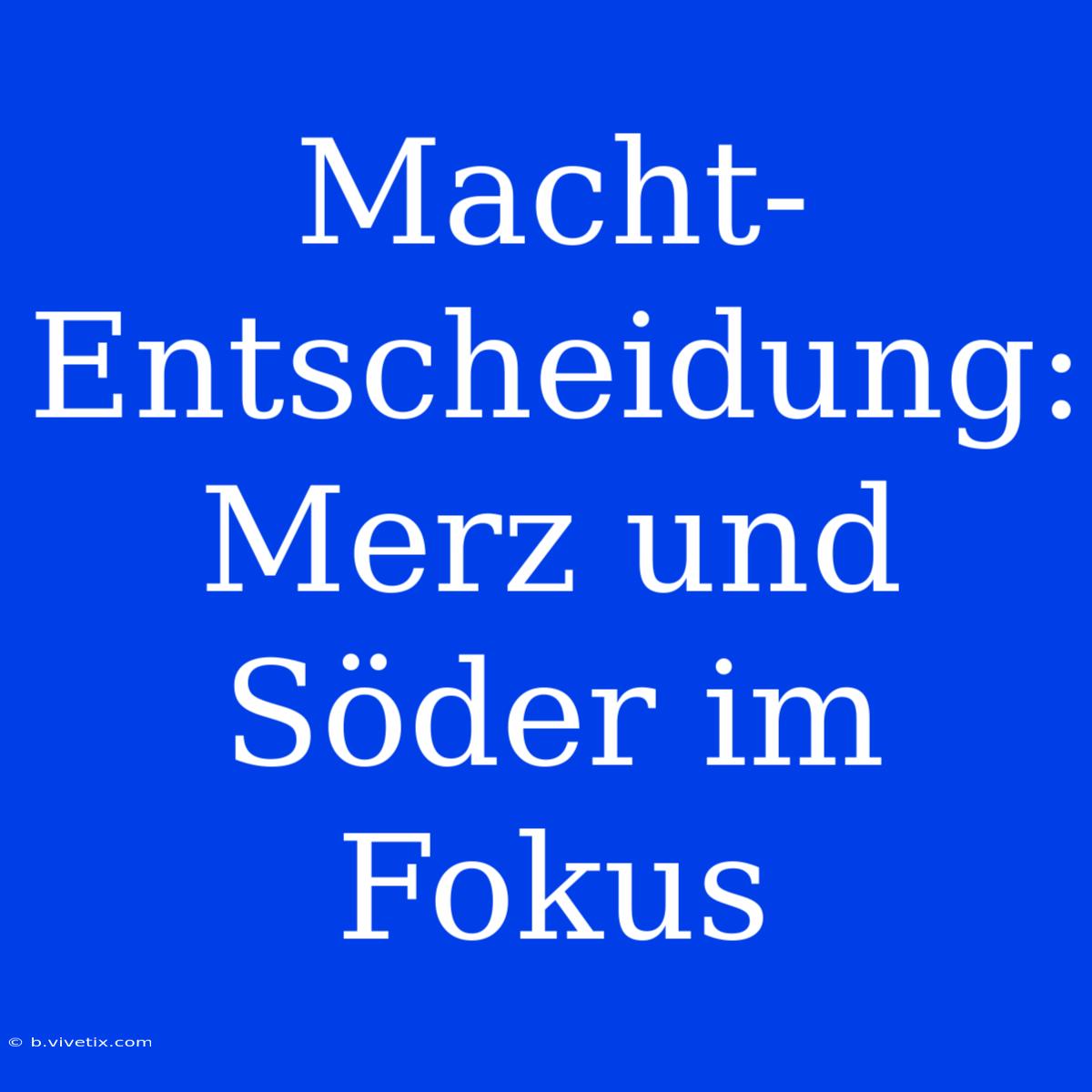 Macht-Entscheidung: Merz Und Söder Im Fokus