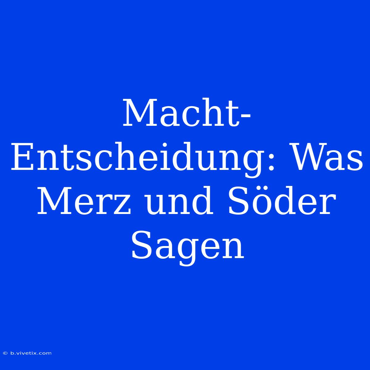 Macht-Entscheidung: Was Merz Und Söder Sagen