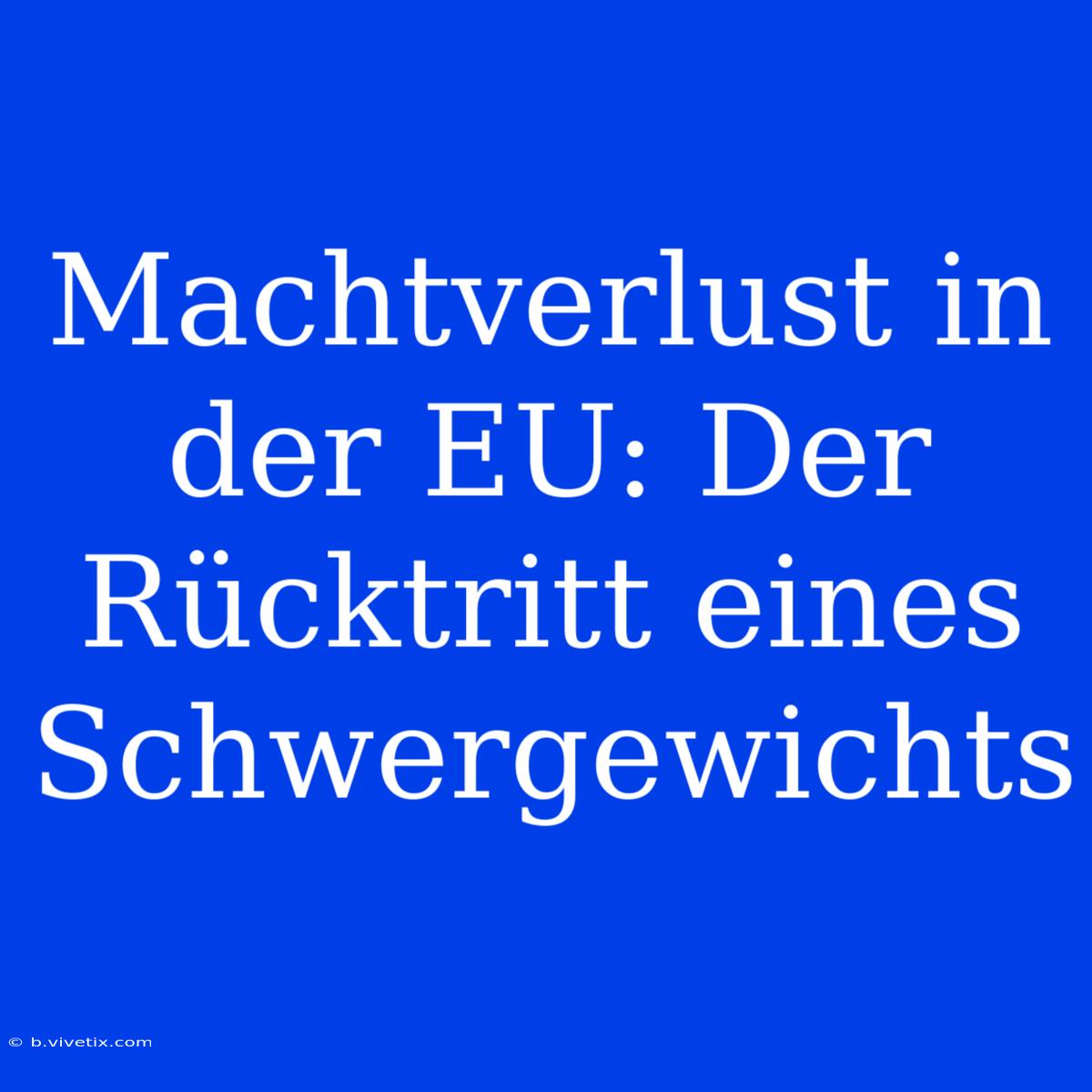 Machtverlust In Der EU: Der Rücktritt Eines Schwergewichts