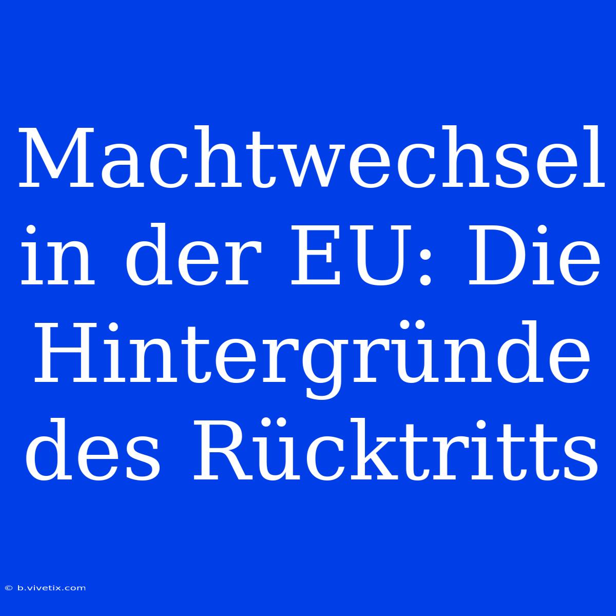 Machtwechsel In Der EU: Die Hintergründe Des Rücktritts