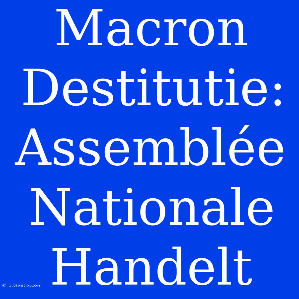 Macron Destitutie: Assemblée Nationale Handelt