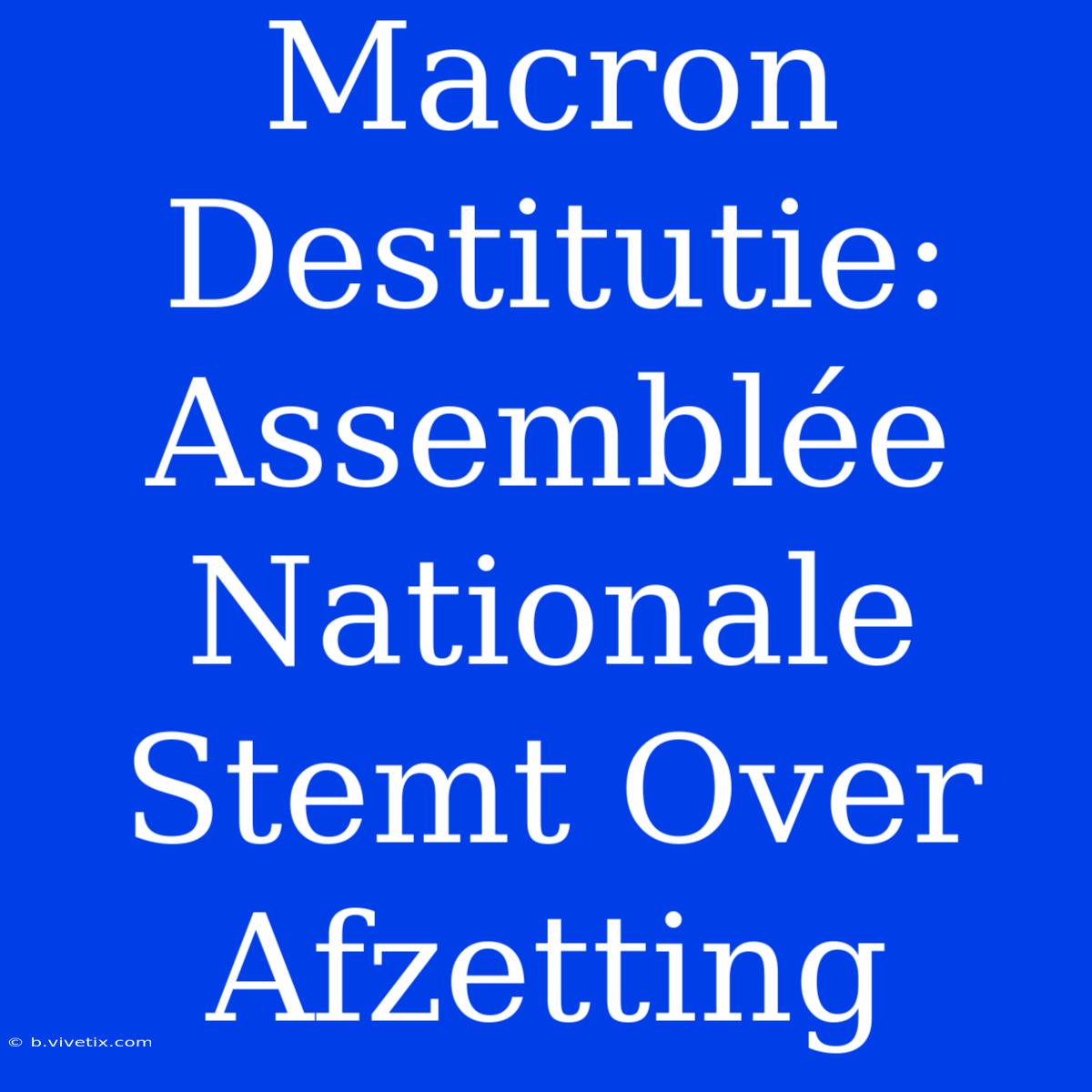 Macron Destitutie: Assemblée Nationale Stemt Over Afzetting