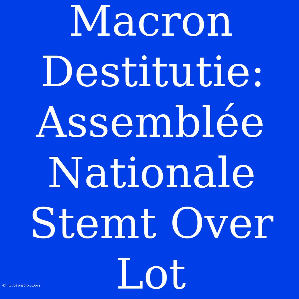 Macron Destitutie: Assemblée Nationale Stemt Over Lot