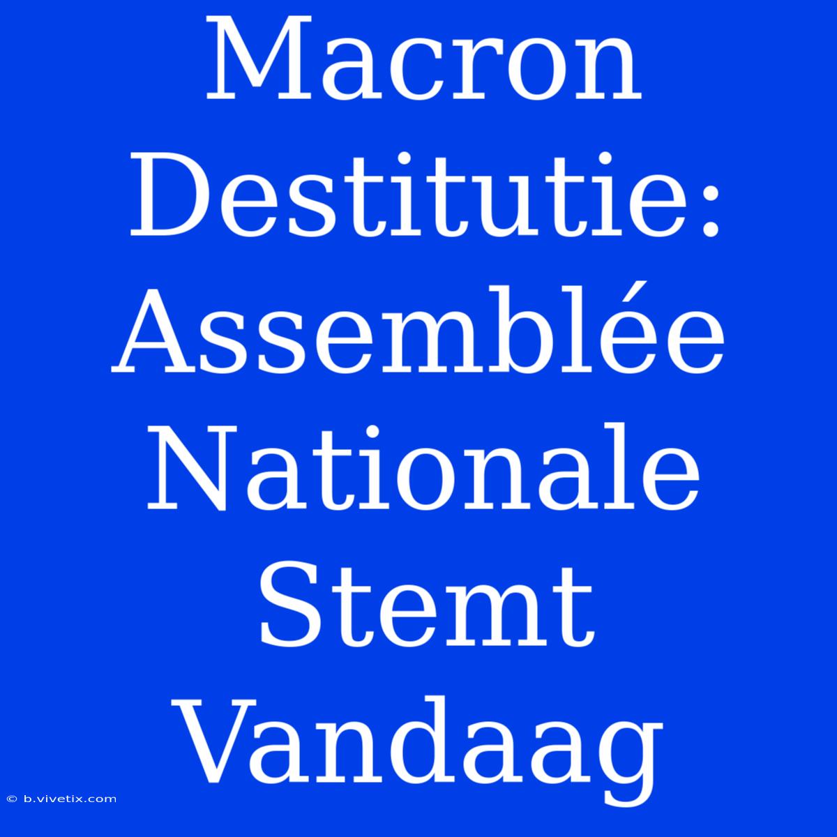 Macron Destitutie: Assemblée Nationale Stemt Vandaag