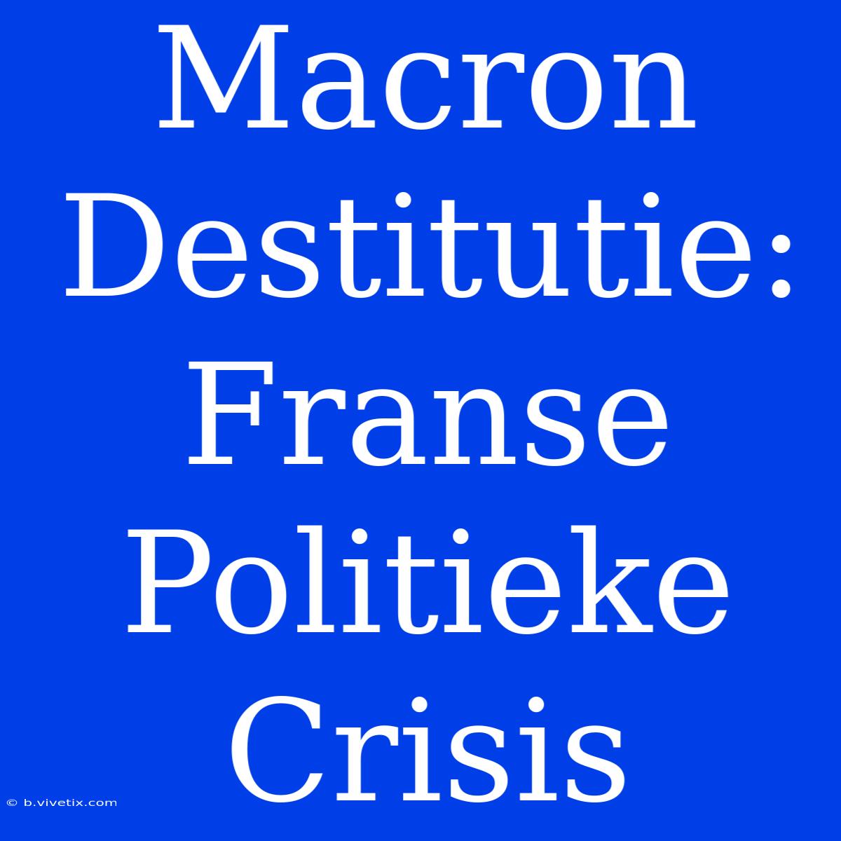 Macron Destitutie: Franse Politieke Crisis