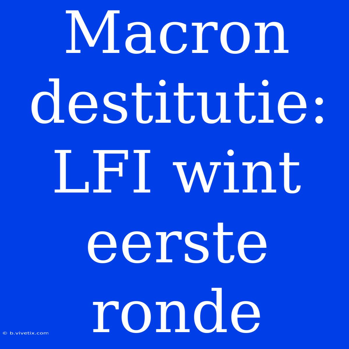 Macron Destitutie: LFI Wint Eerste Ronde