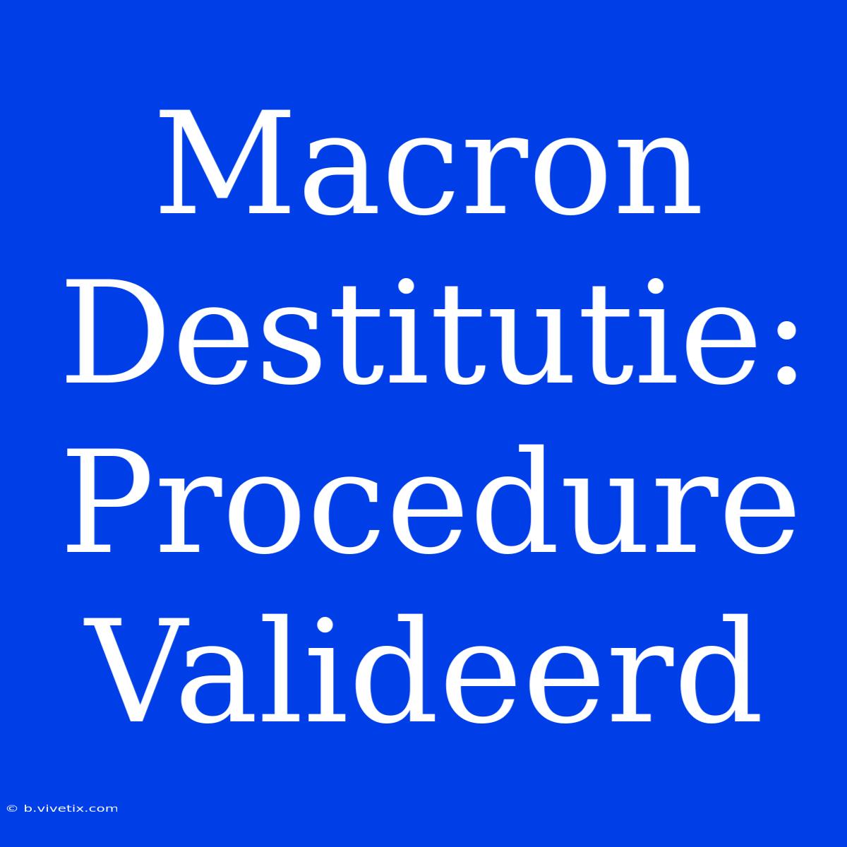 Macron Destitutie: Procedure Valideerd