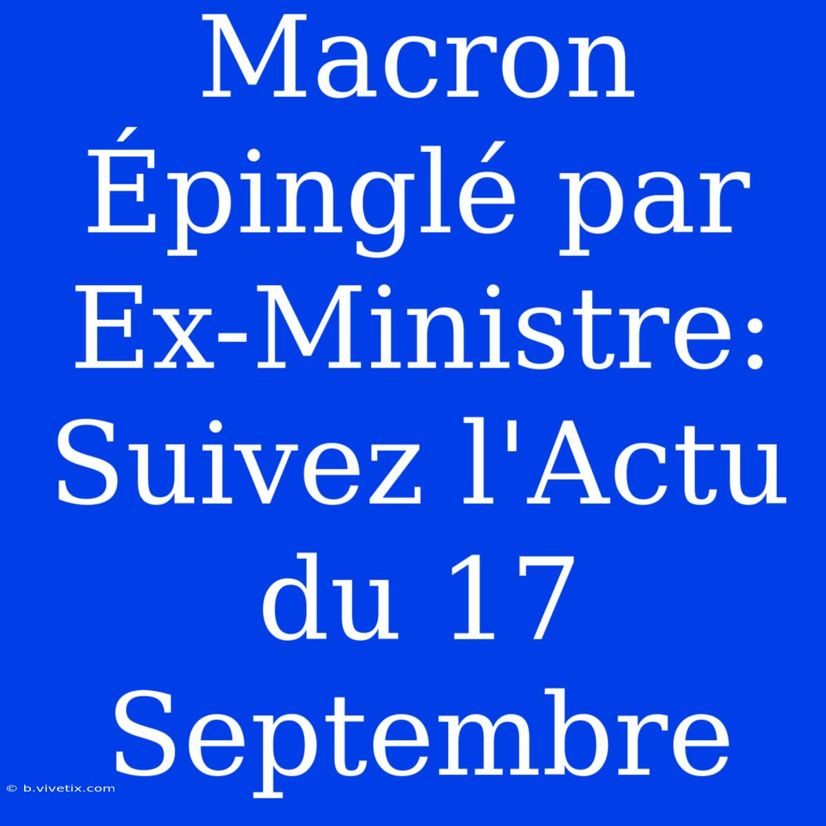 Macron Épinglé Par Ex-Ministre: Suivez L'Actu Du 17 Septembre