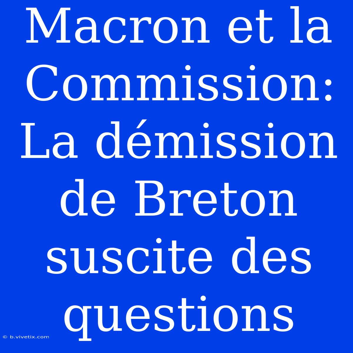 Macron Et La Commission: La Démission De Breton Suscite Des Questions