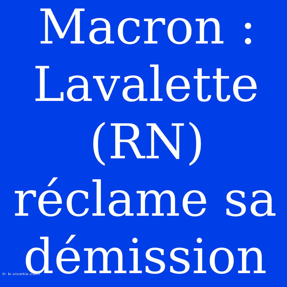 Macron : Lavalette (RN) Réclame Sa Démission