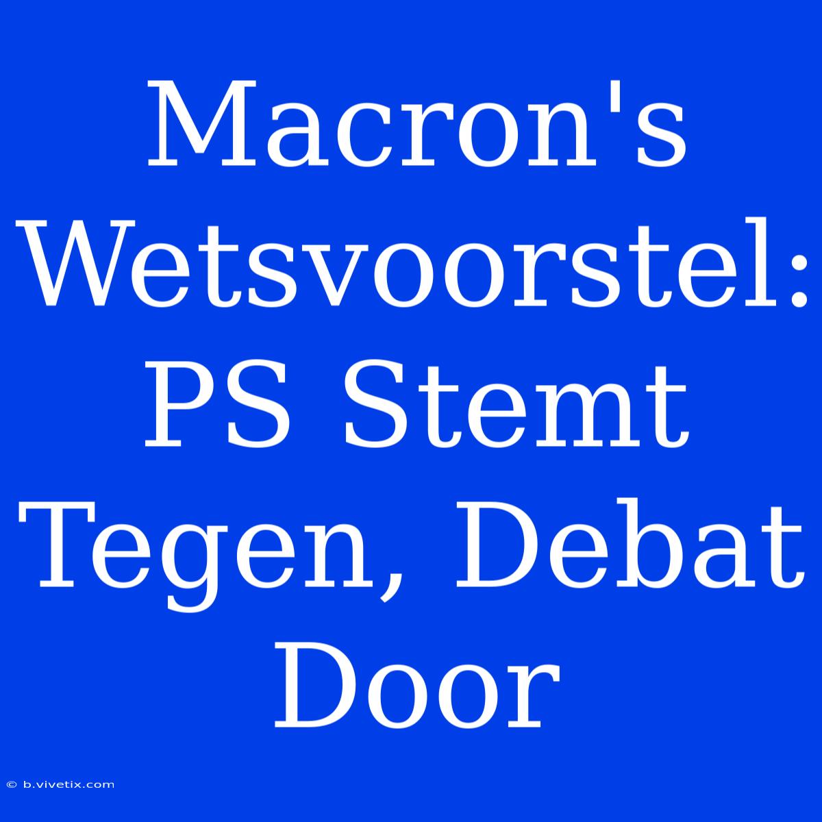 Macron's Wetsvoorstel: PS Stemt Tegen, Debat Door