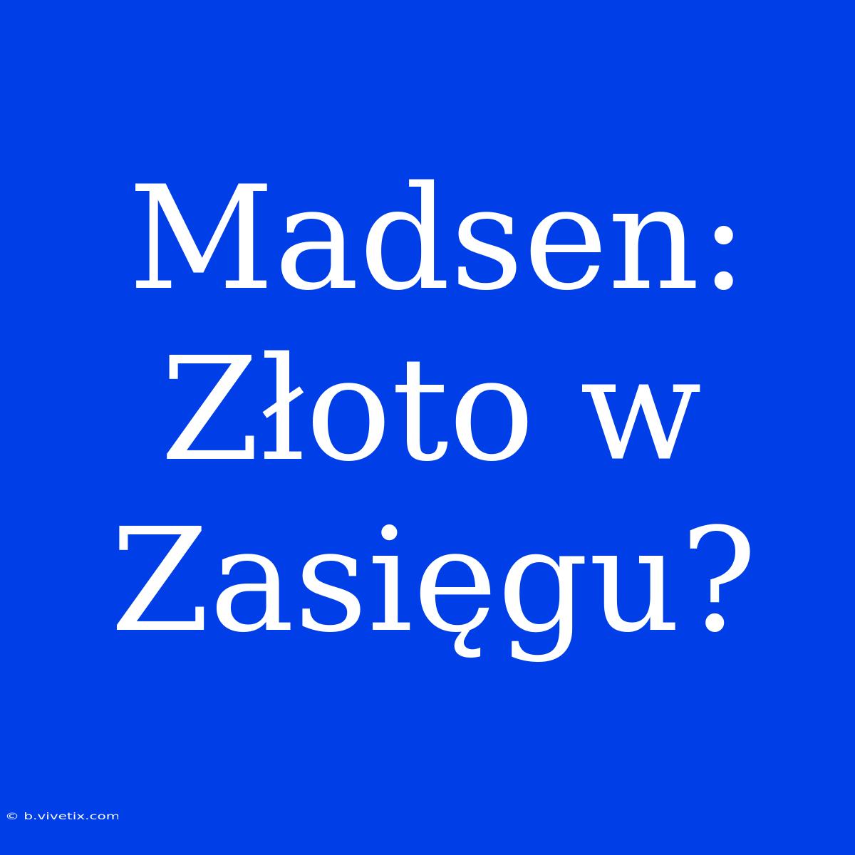 Madsen: Złoto W Zasięgu?