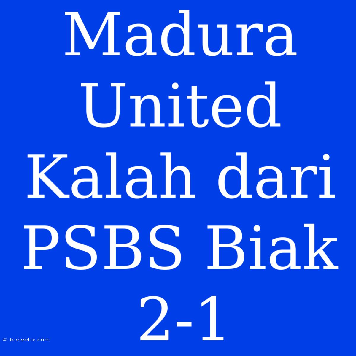 Madura United Kalah Dari PSBS Biak 2-1