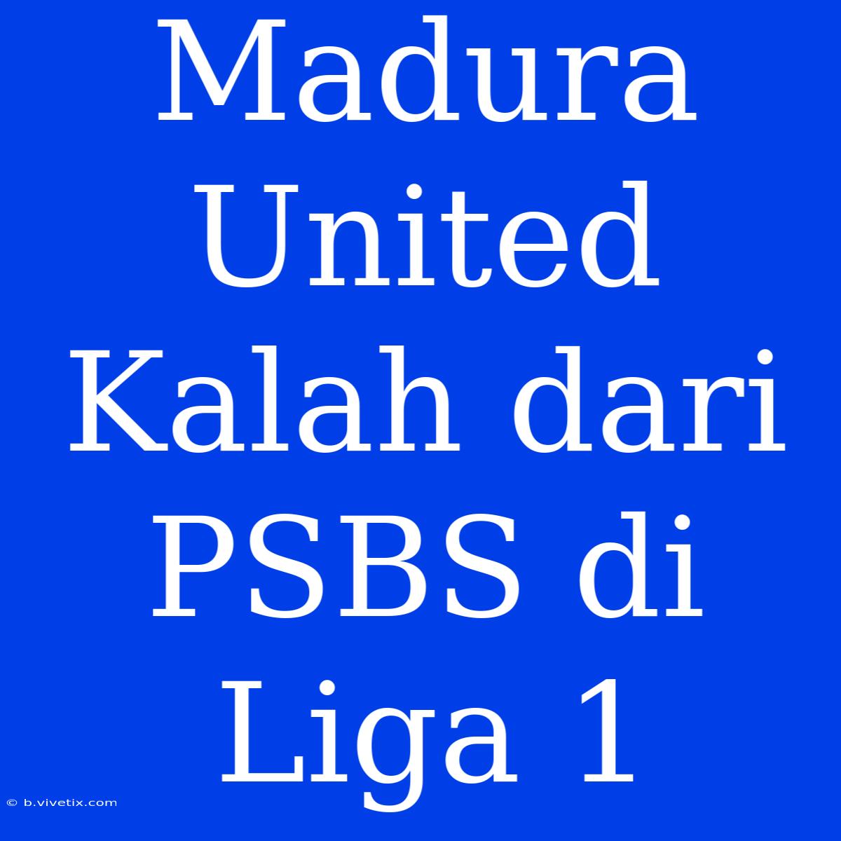 Madura United Kalah Dari PSBS Di Liga 1