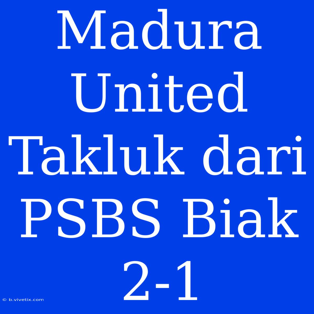 Madura United Takluk Dari PSBS Biak 2-1