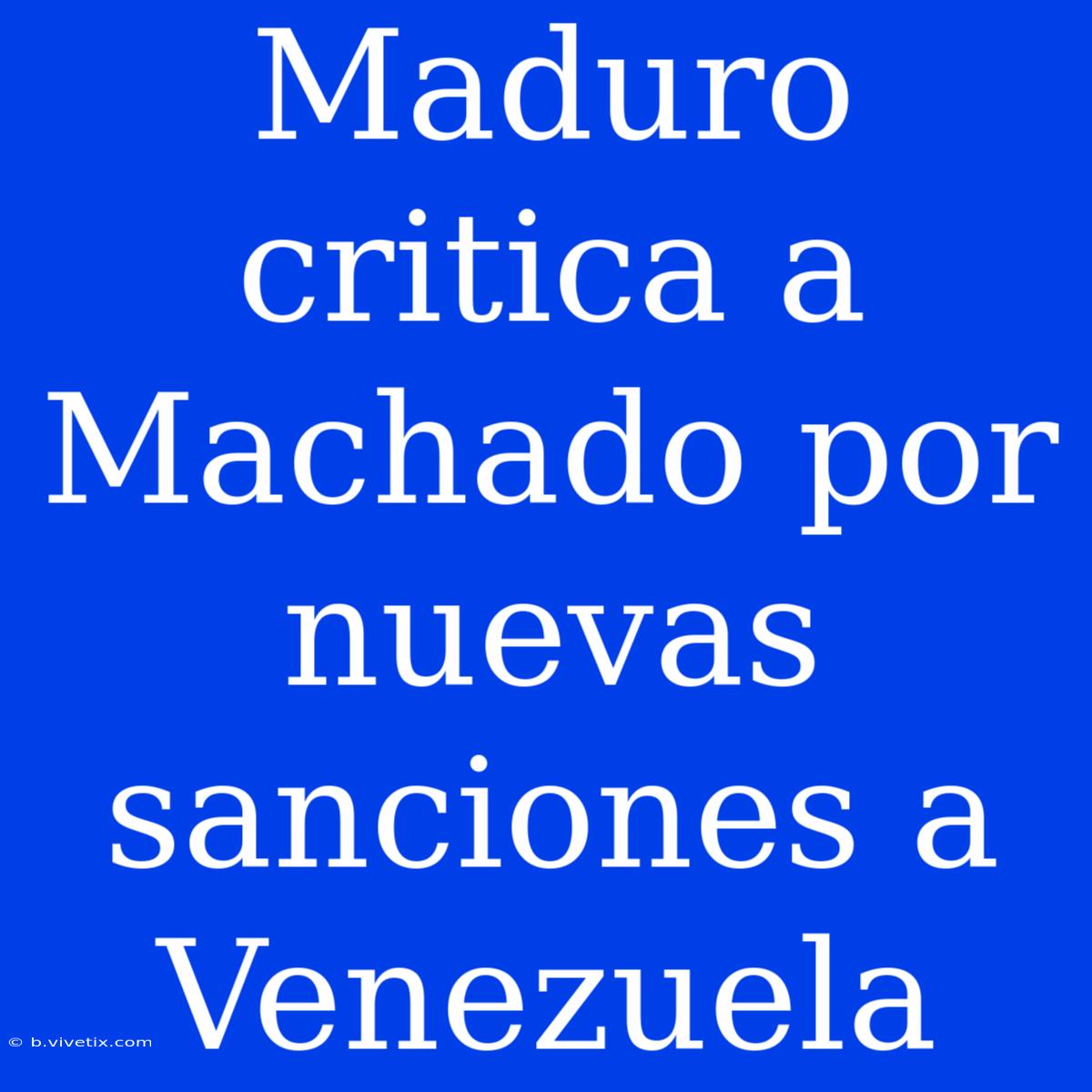 Maduro Critica A Machado Por Nuevas Sanciones A Venezuela