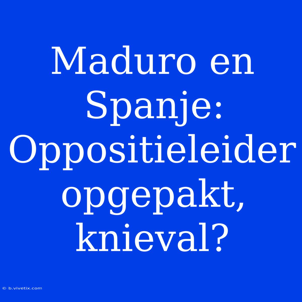 Maduro En Spanje: Oppositieleider Opgepakt, Knieval?