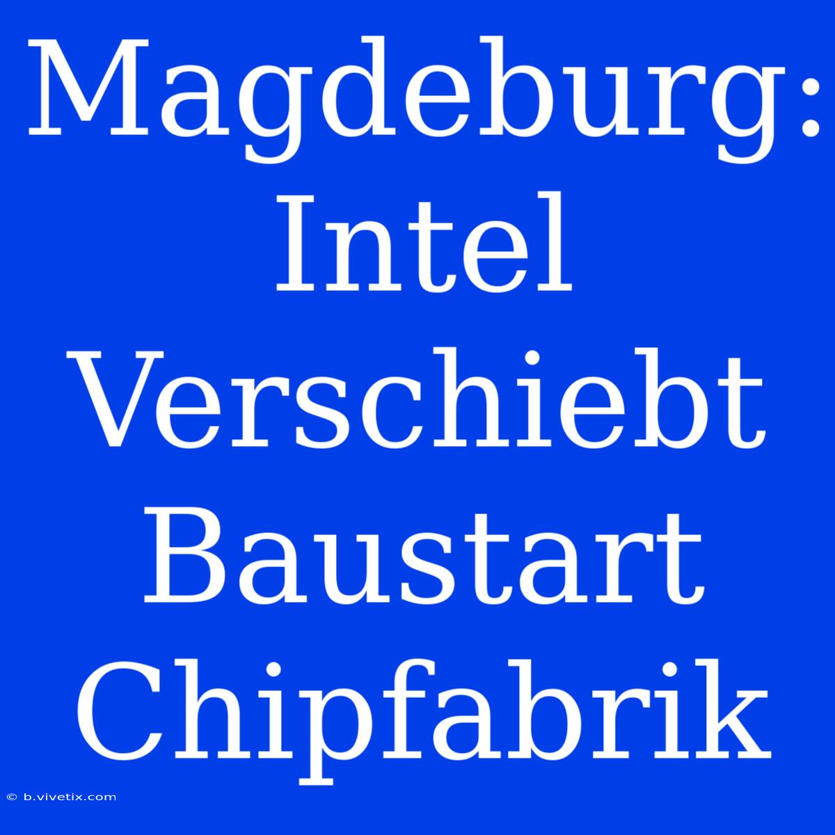 Magdeburg: Intel Verschiebt Baustart Chipfabrik