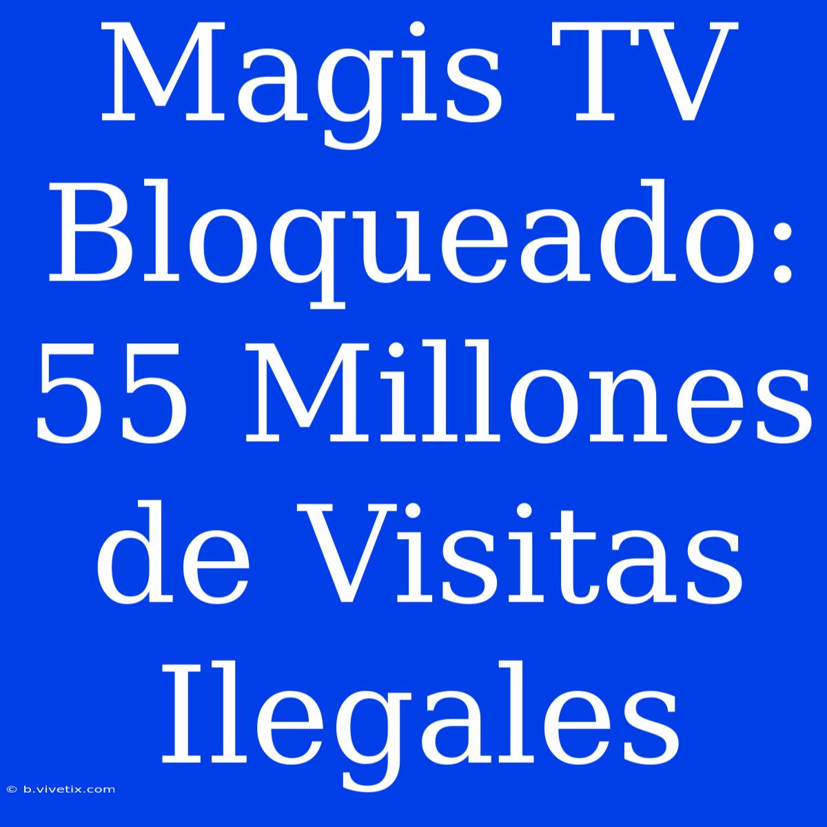 Magis TV Bloqueado: 55 Millones De Visitas Ilegales