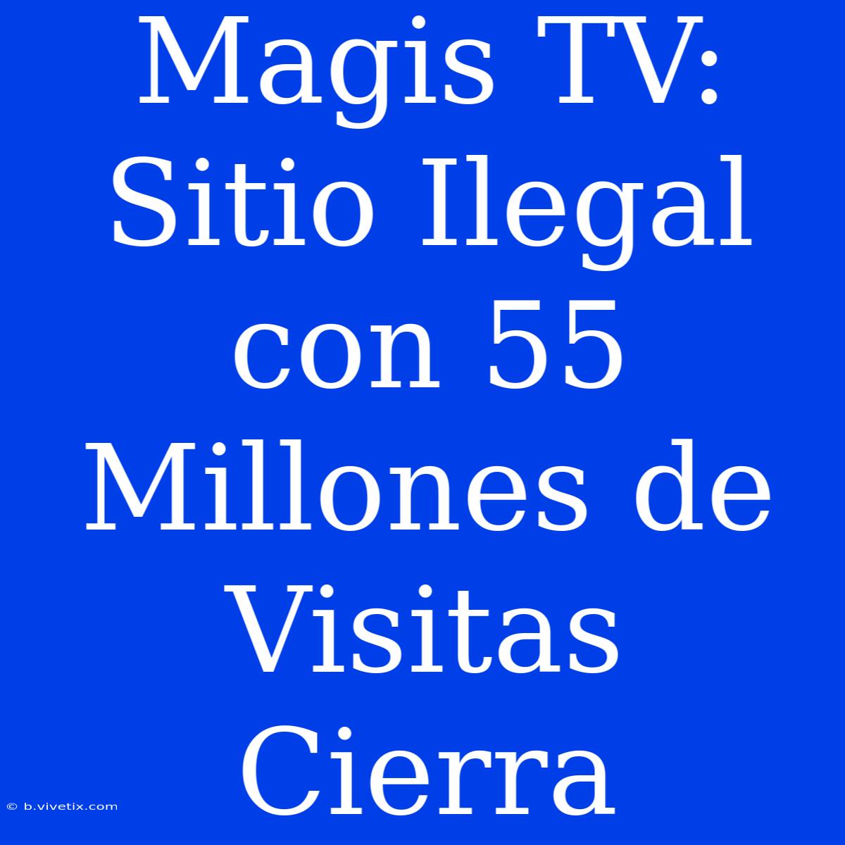 Magis TV: Sitio Ilegal Con 55 Millones De Visitas Cierra