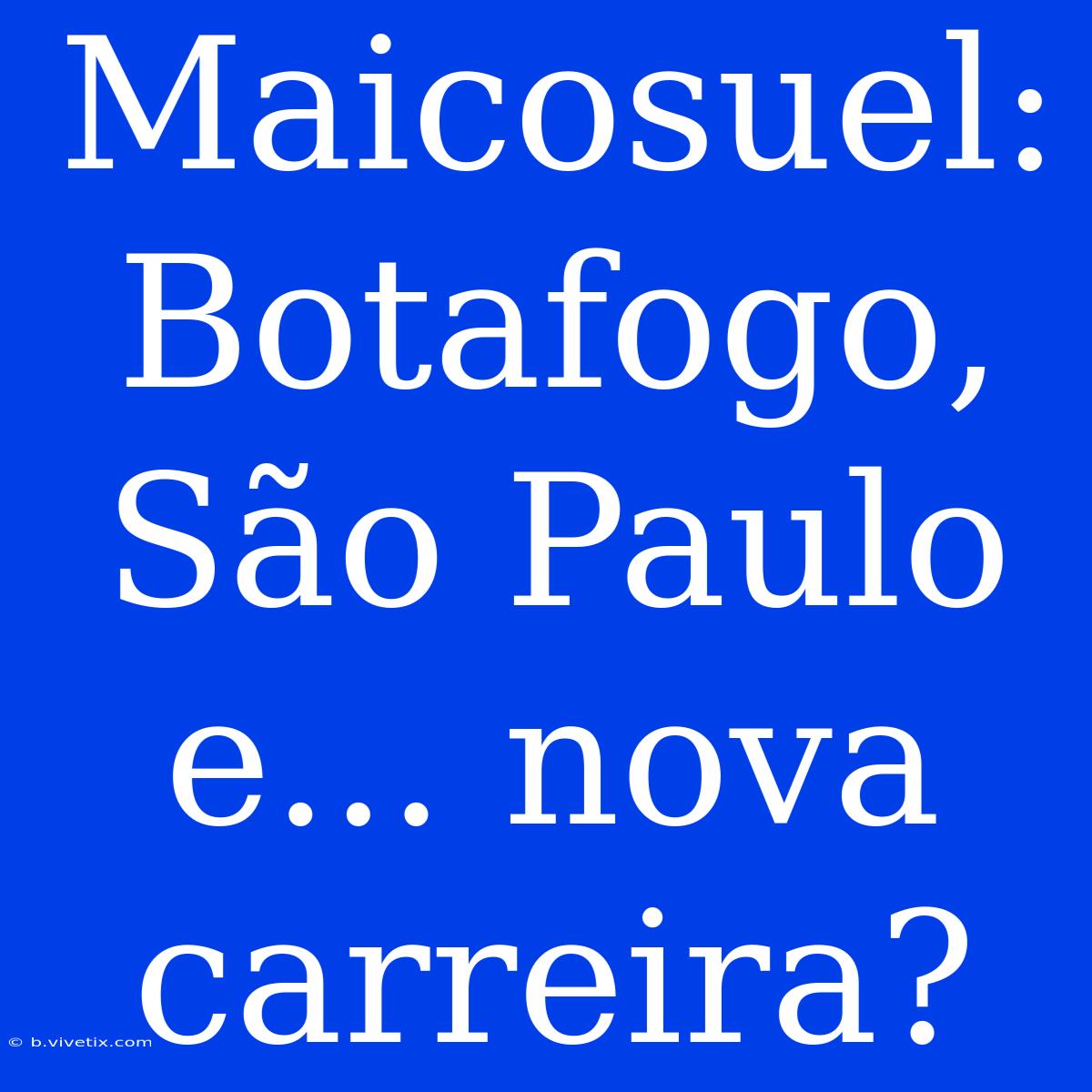 Maicosuel: Botafogo, São Paulo E... Nova Carreira?