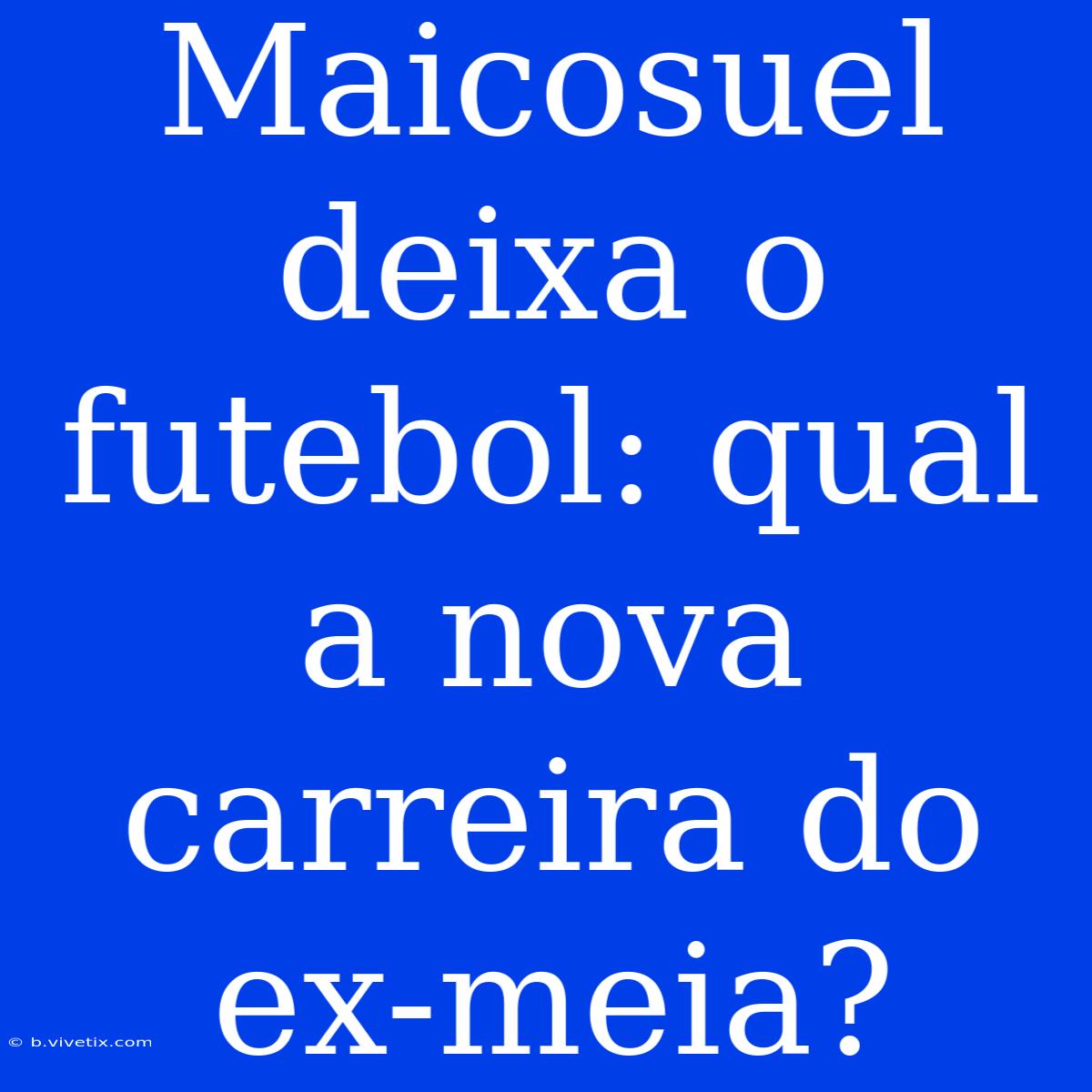 Maicosuel Deixa O Futebol: Qual A Nova Carreira Do Ex-meia?