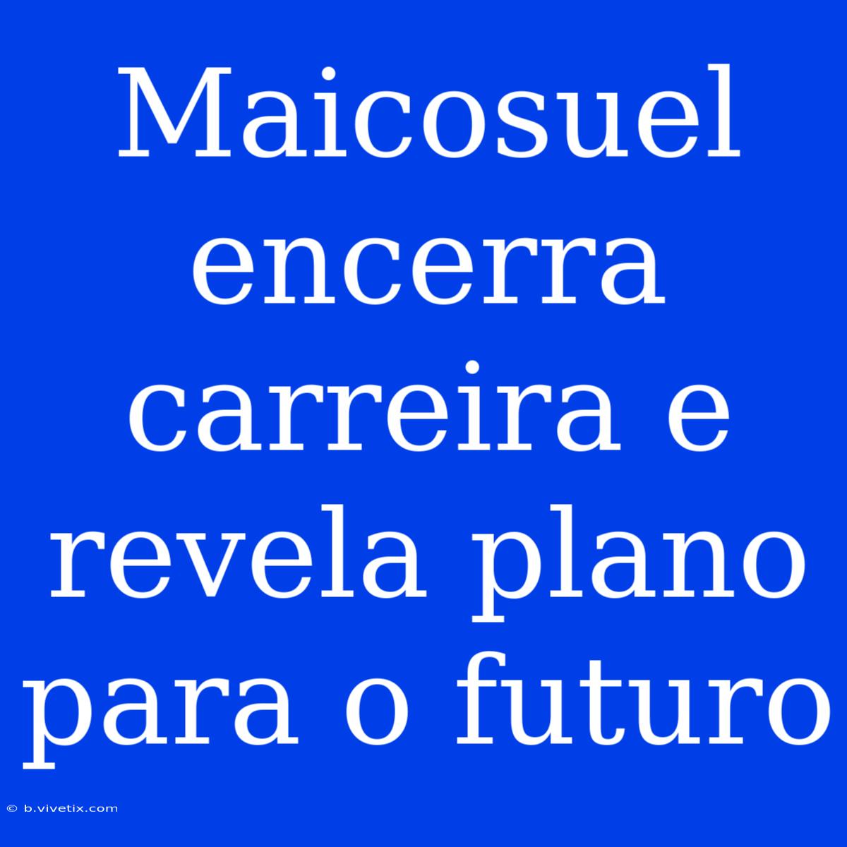 Maicosuel Encerra Carreira E Revela Plano Para O Futuro