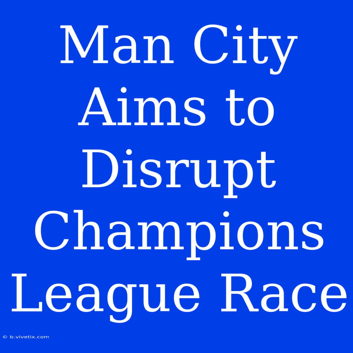 Man City Aims To Disrupt Champions League Race