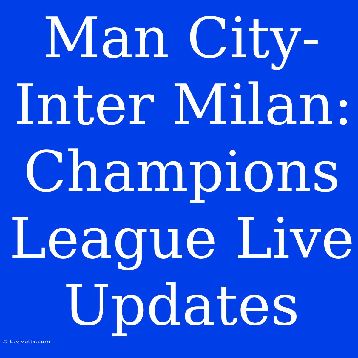 Man City-Inter Milan: Champions League Live Updates