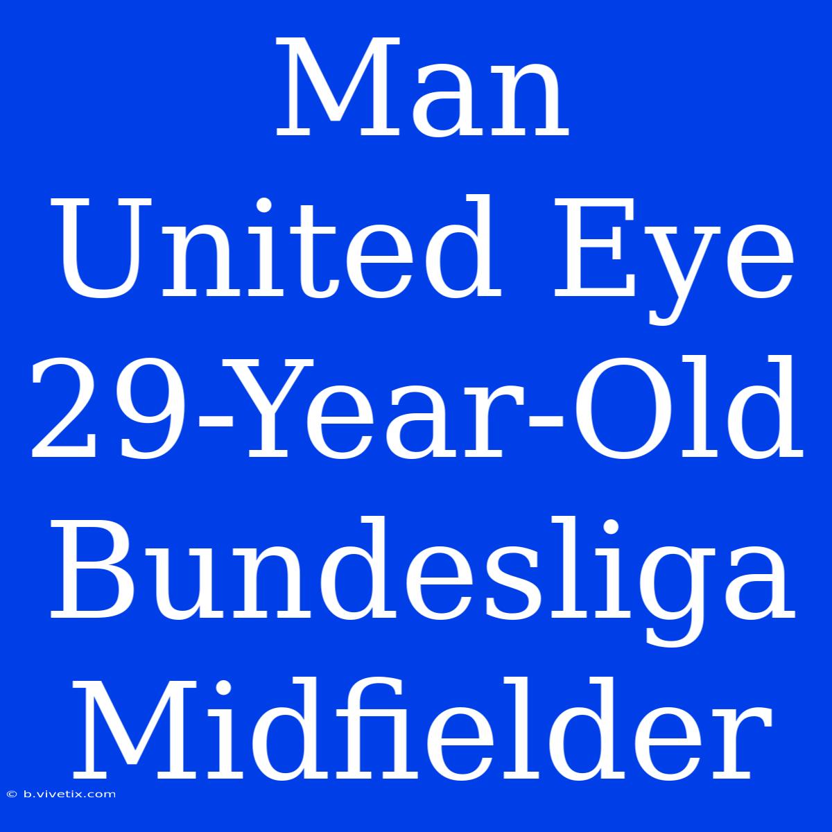 Man United Eye 29-Year-Old Bundesliga Midfielder