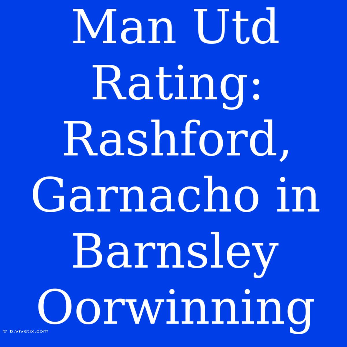 Man Utd Rating: Rashford, Garnacho In Barnsley Oorwinning