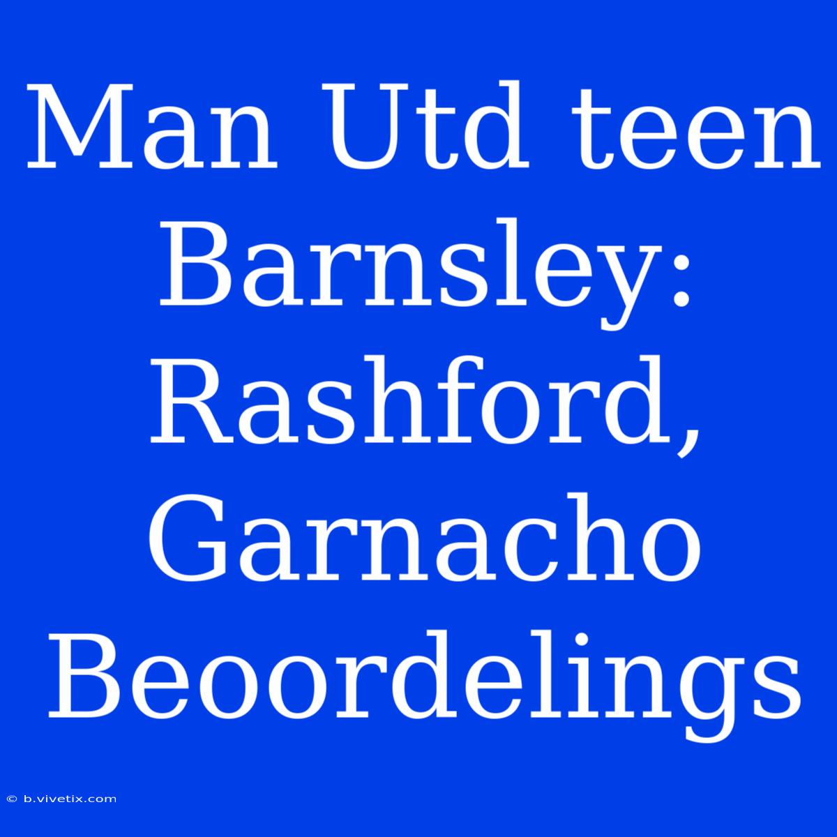 Man Utd Teen Barnsley: Rashford, Garnacho Beoordelings