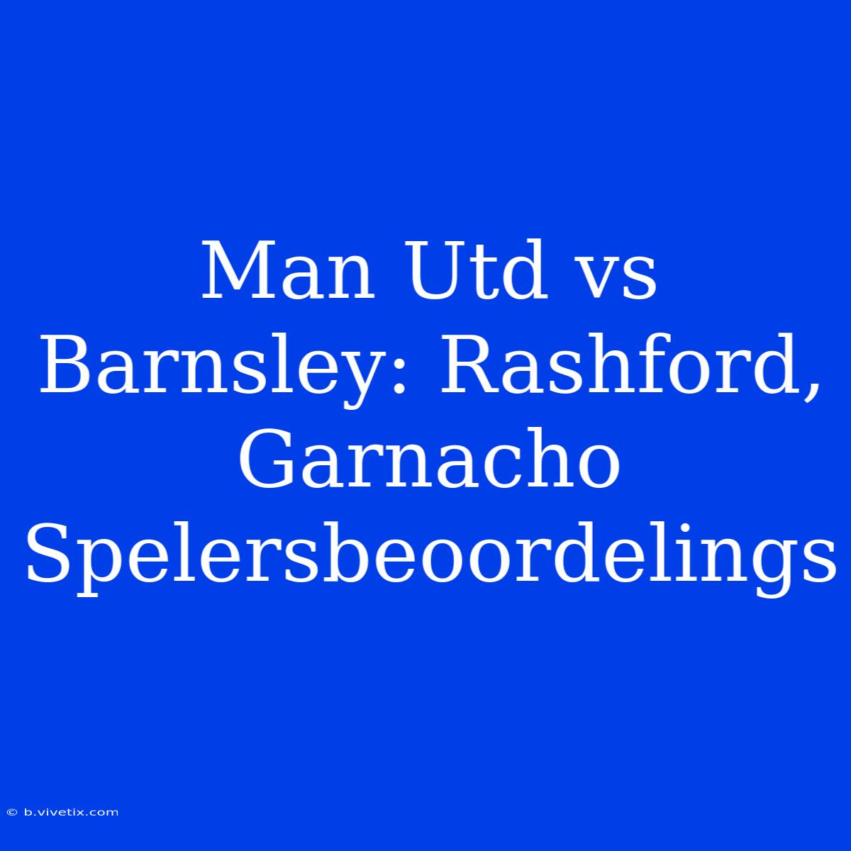 Man Utd Vs Barnsley: Rashford, Garnacho Spelersbeoordelings