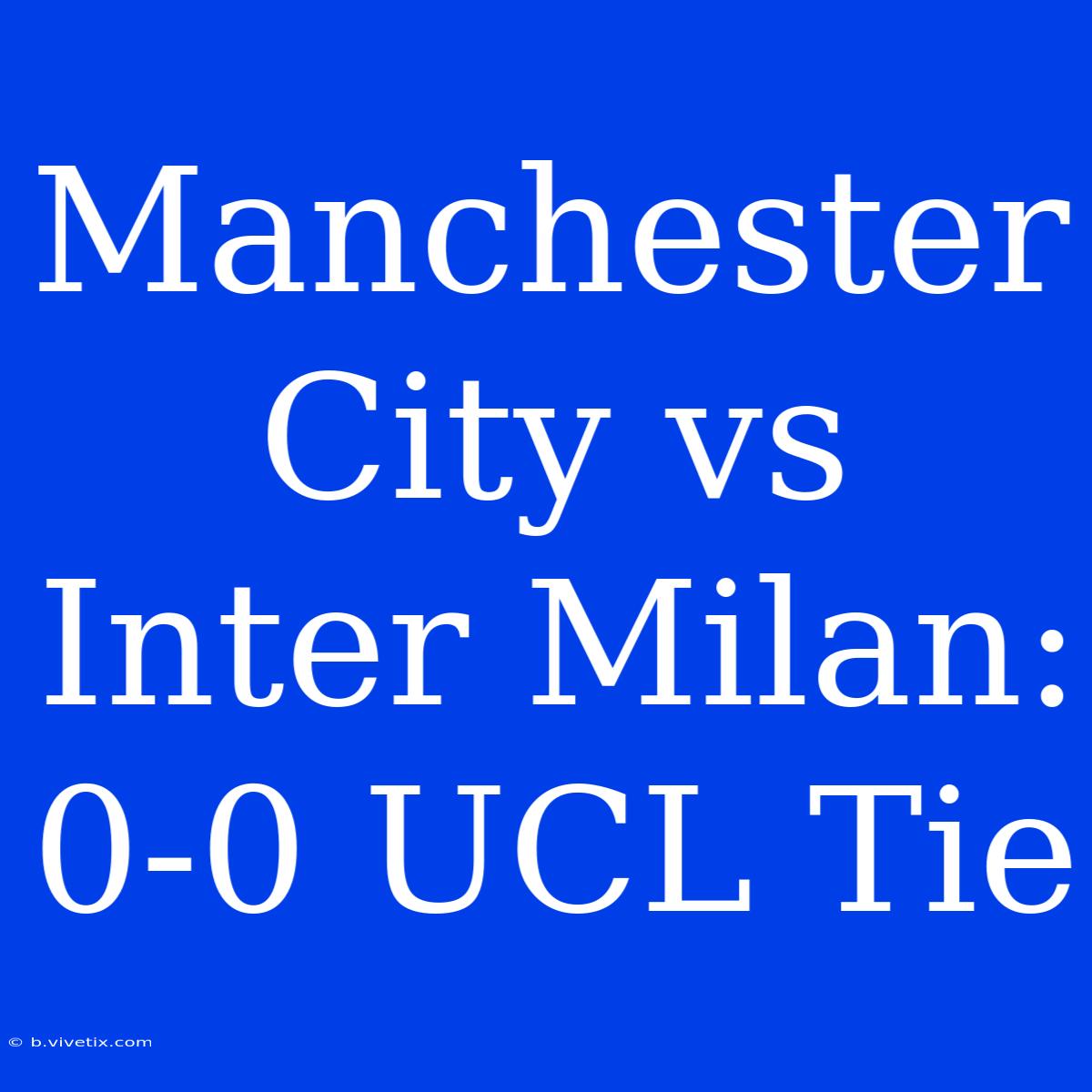 Manchester City Vs Inter Milan: 0-0 UCL Tie 