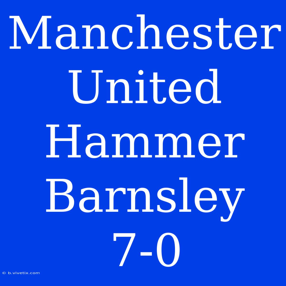 Manchester United Hammer Barnsley 7-0