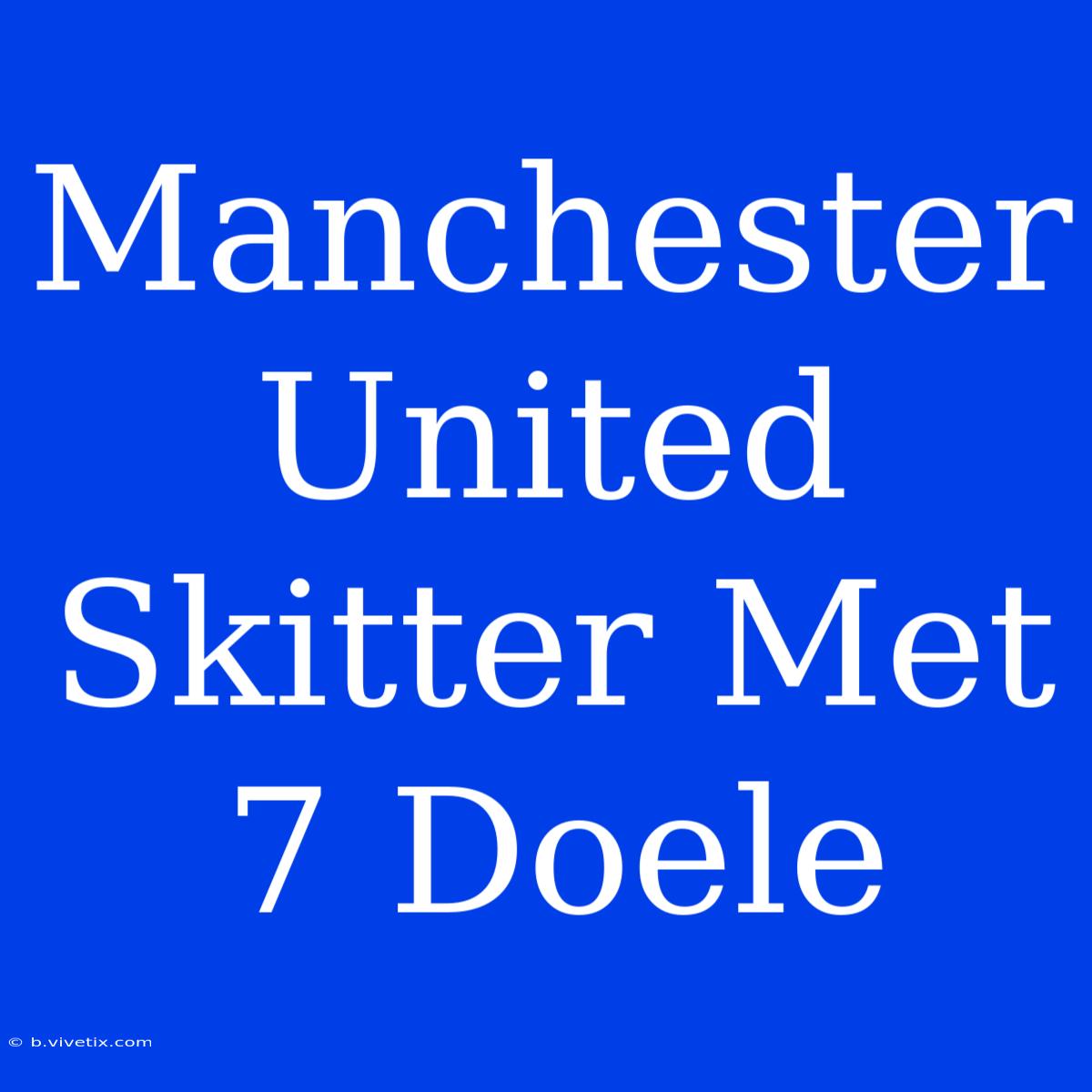 Manchester United Skitter Met 7 Doele