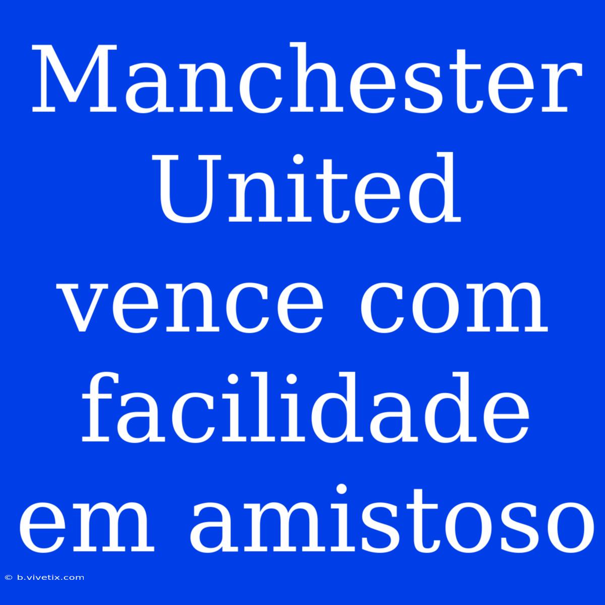 Manchester United Vence Com Facilidade Em Amistoso