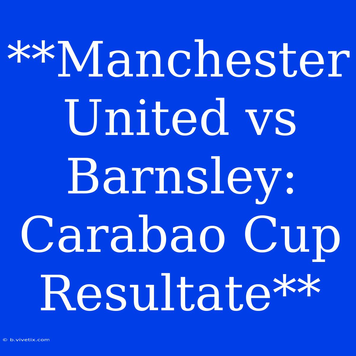 **Manchester United Vs Barnsley: Carabao Cup Resultate**