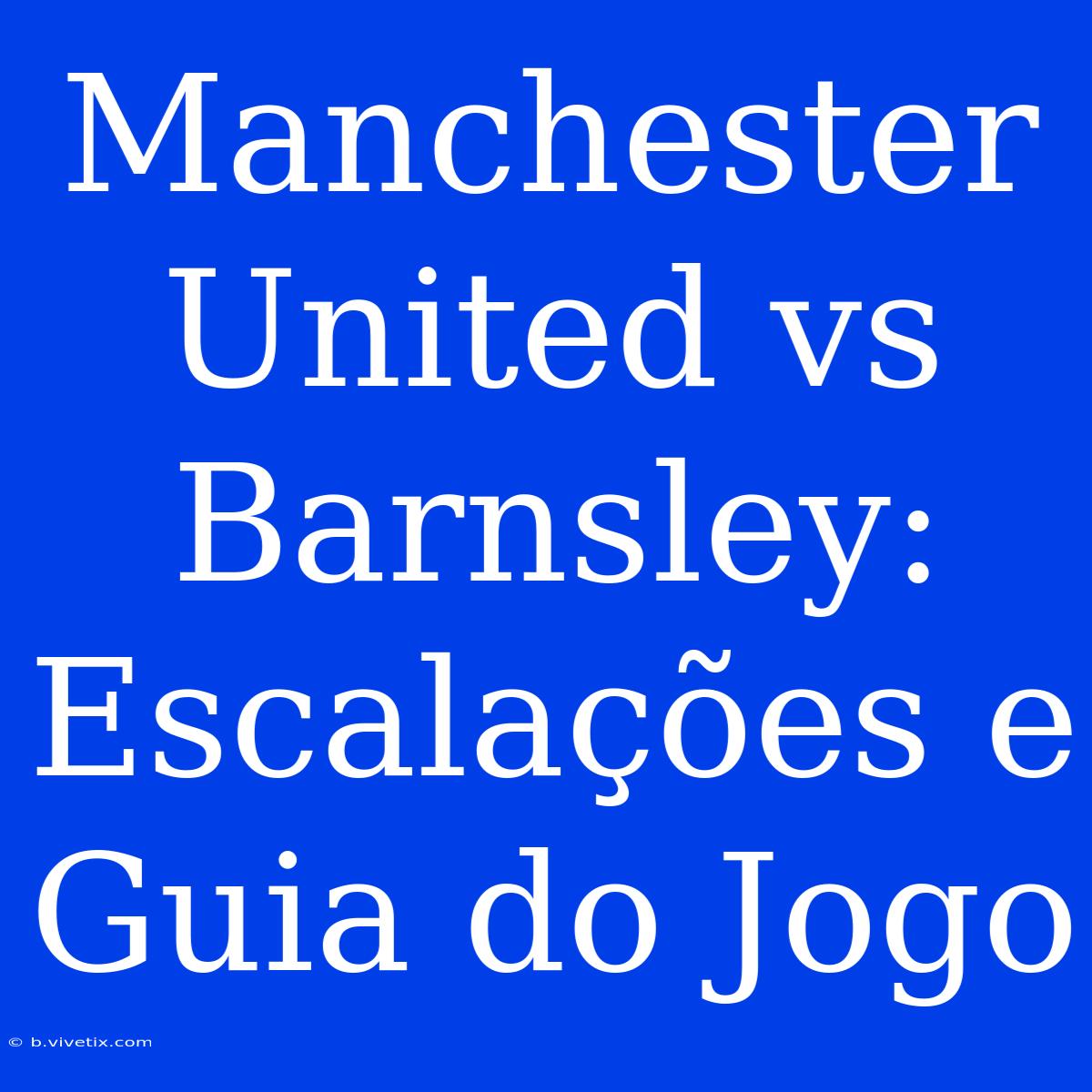 Manchester United Vs Barnsley: Escalações E Guia Do Jogo