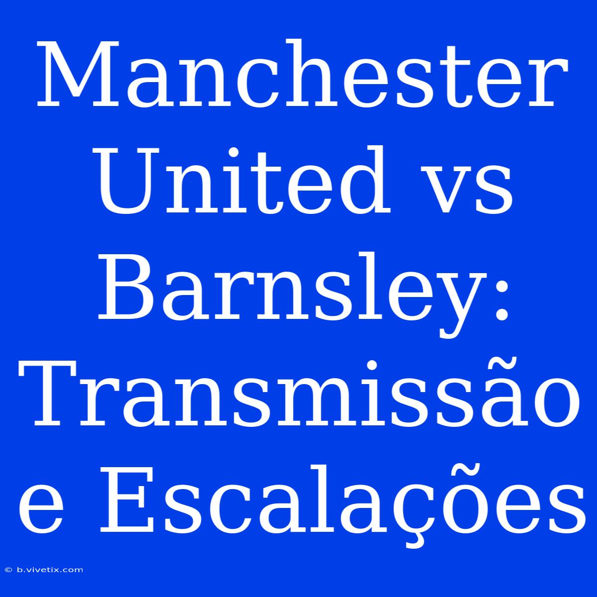 Manchester United Vs Barnsley: Transmissão E Escalações