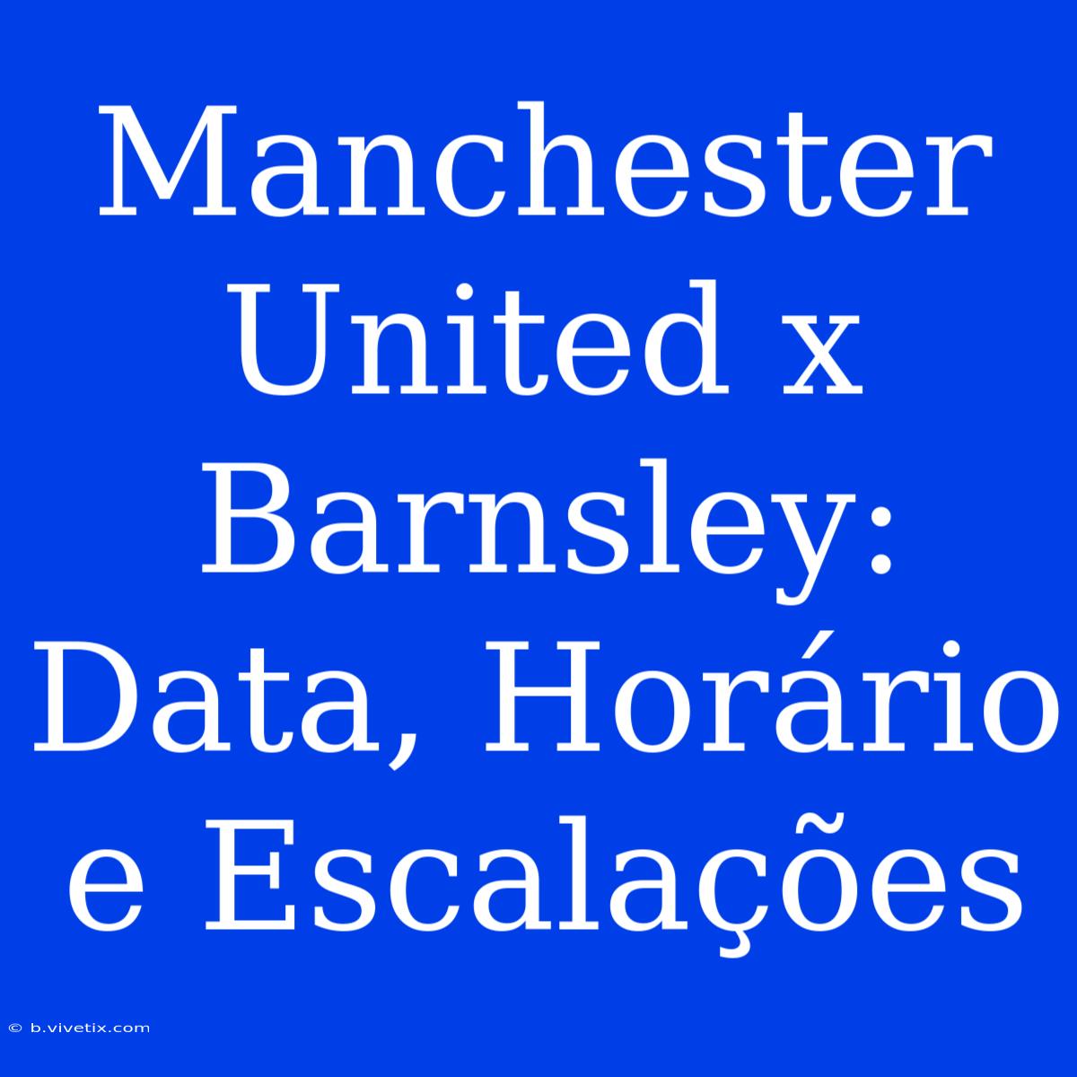 Manchester United X Barnsley: Data, Horário E Escalações