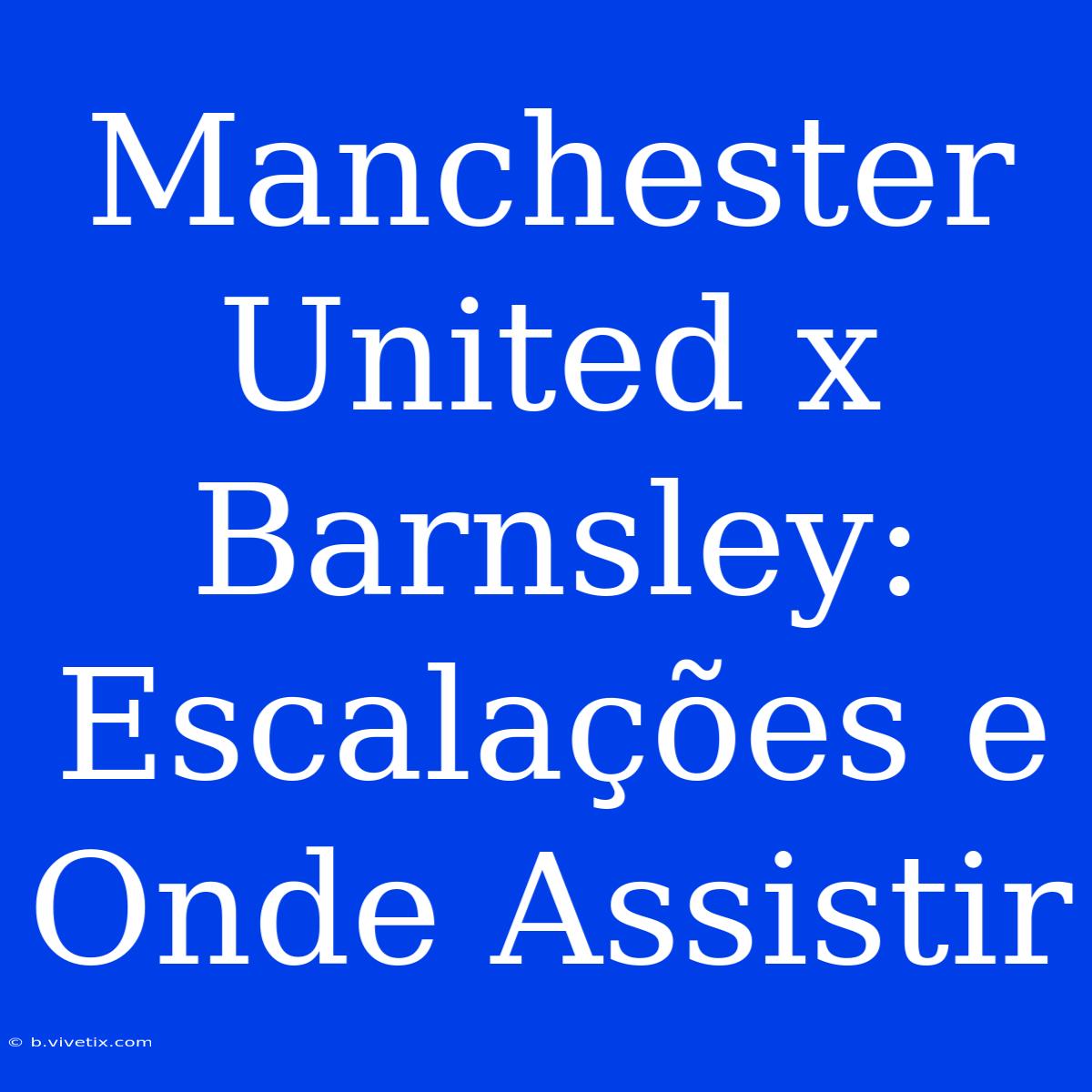 Manchester United X Barnsley: Escalações E Onde Assistir