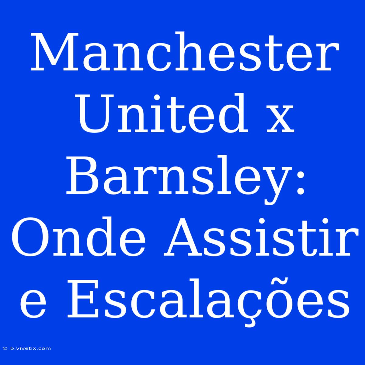 Manchester United X Barnsley: Onde Assistir E Escalações