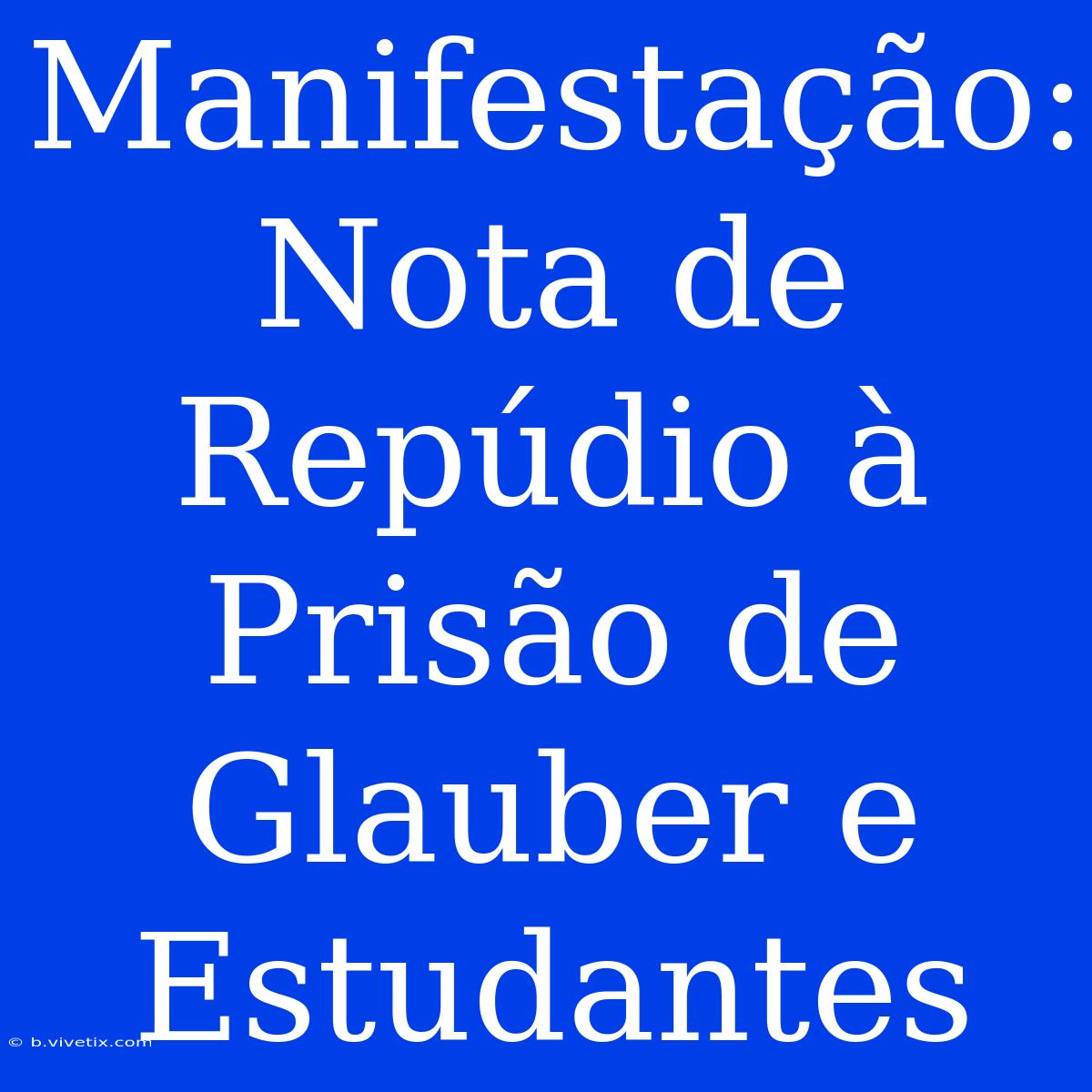 Manifestação: Nota De Repúdio À Prisão De Glauber E Estudantes