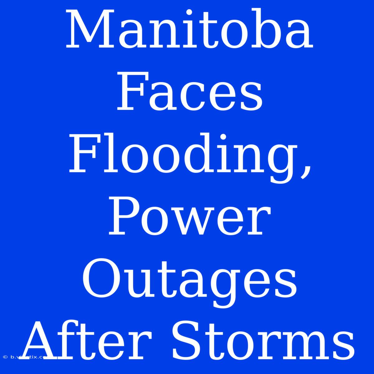 Manitoba Faces Flooding, Power Outages After Storms