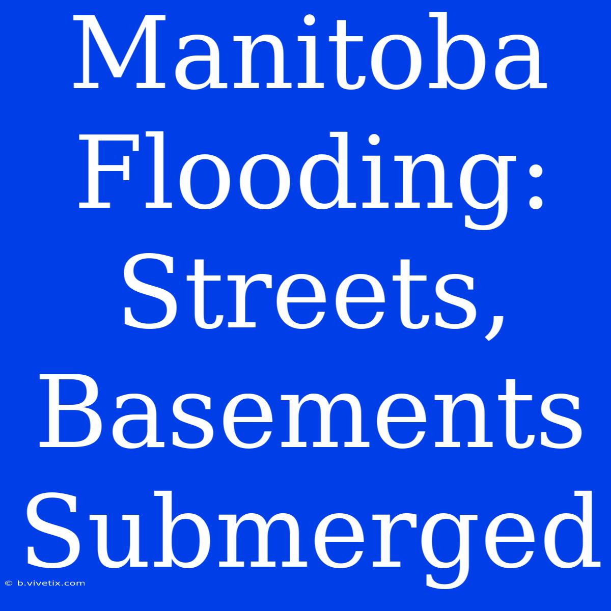 Manitoba Flooding: Streets, Basements Submerged