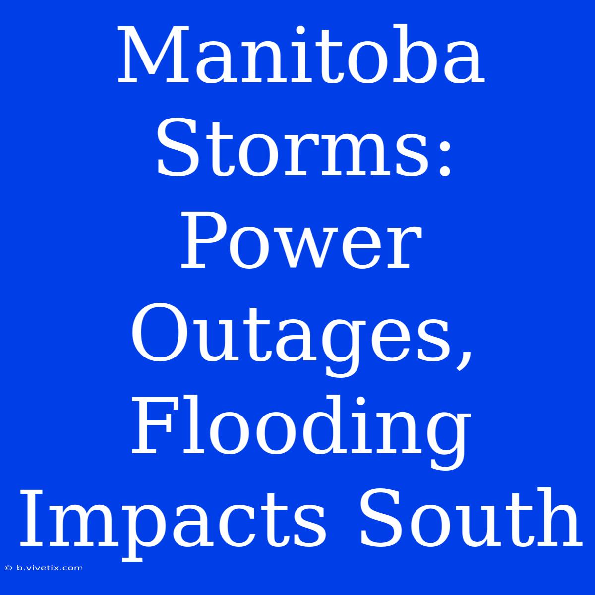 Manitoba Storms: Power Outages, Flooding Impacts South