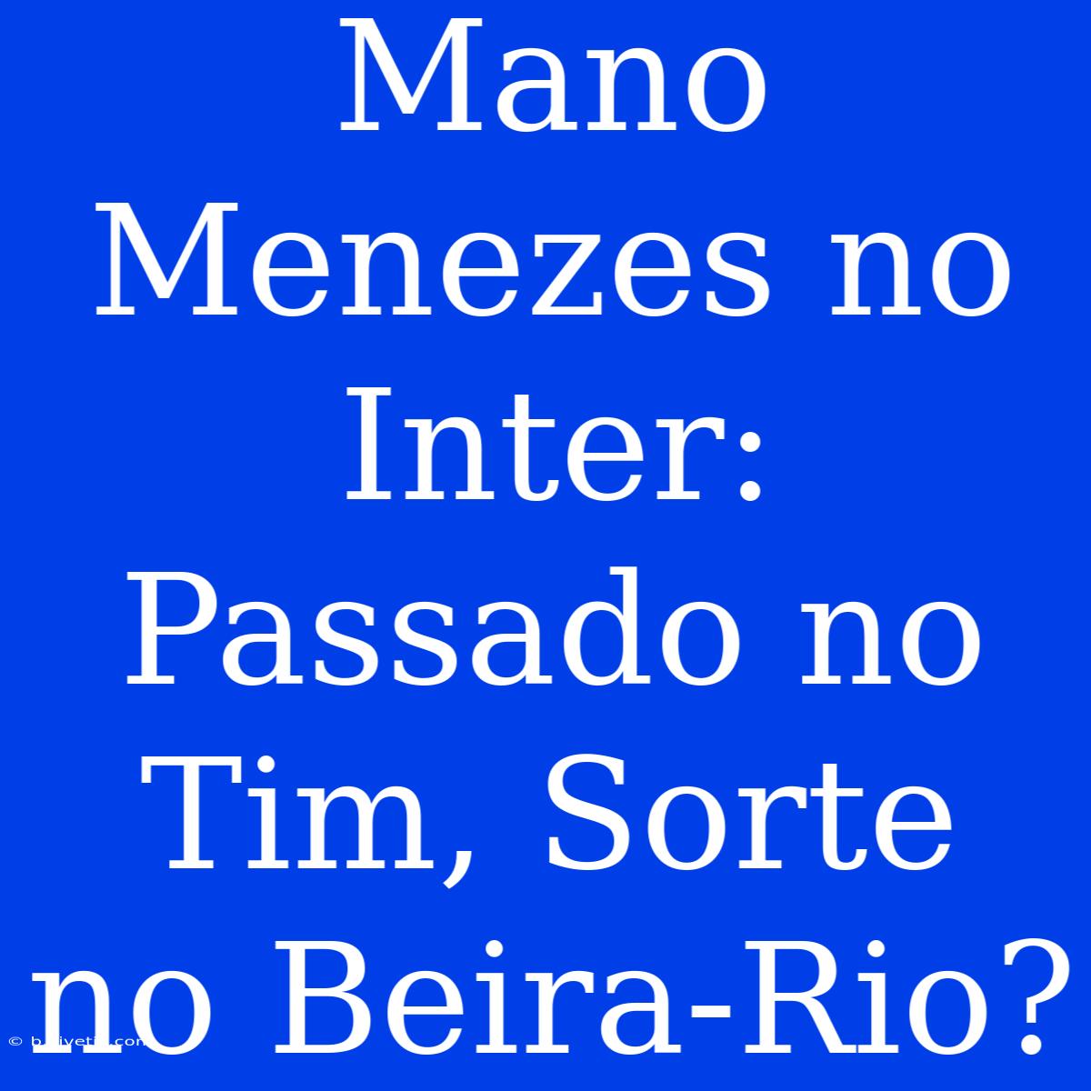 Mano Menezes No Inter: Passado No Tim, Sorte No Beira-Rio?