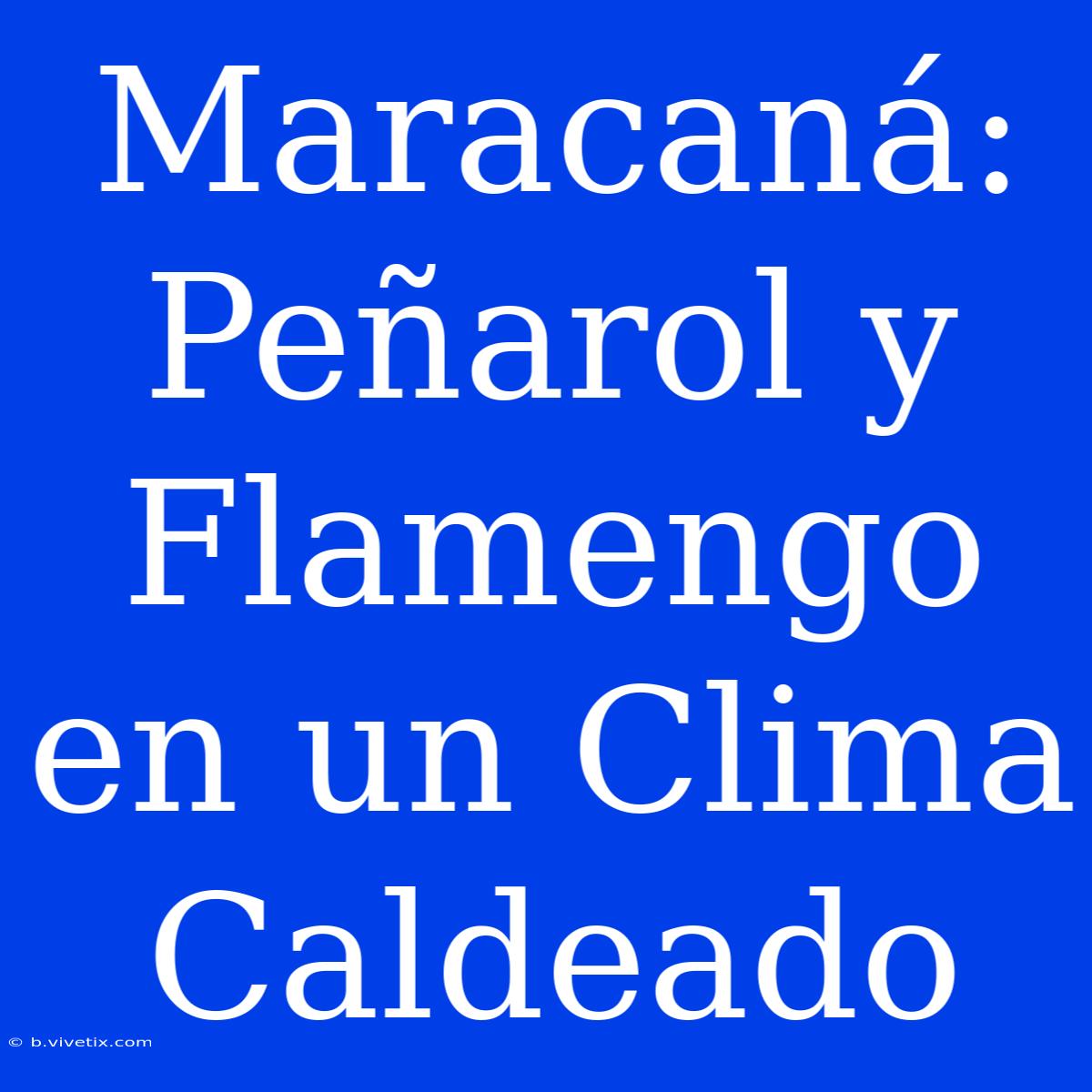 Maracaná: Peñarol Y Flamengo En Un Clima Caldeado