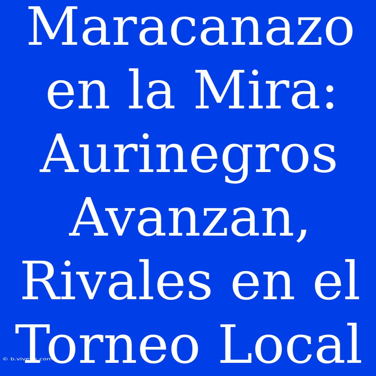 Maracanazo En La Mira: Aurinegros Avanzan, Rivales En El Torneo Local